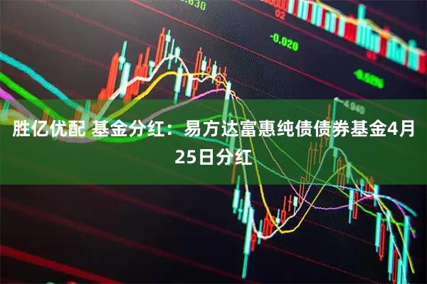 胜亿优配 基金分红：易方达富惠纯债债券基金4月25日分红