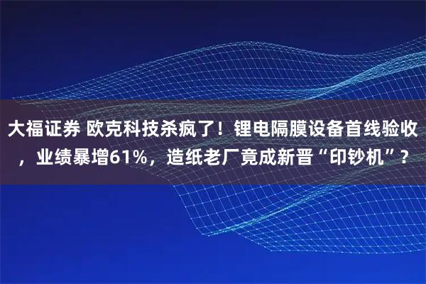 大福证券 欧克科技杀疯了！锂电隔膜设备首线验收，业绩暴增61%，造纸老厂竟成新晋“印钞机”？