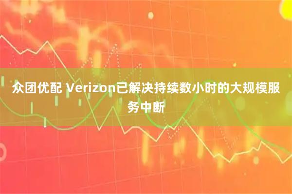 众团优配 Verizon已解决持续数小时的大规模服务中断