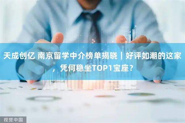天成创亿 南京留学中介榜单揭晓｜好评如潮的这家，凭何稳坐TOP1宝座？