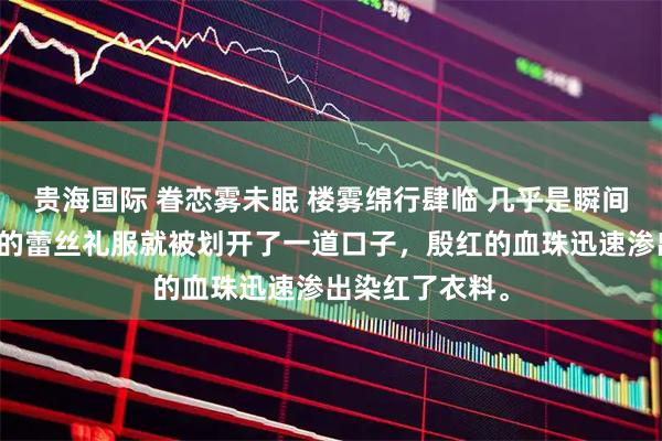 贵海国际 眷恋雾未眠 楼雾绵行肆临 几乎是瞬间，桑白露胸前的蕾丝礼服就被划开了一道口子，殷红的血珠迅速渗出染红了衣料。