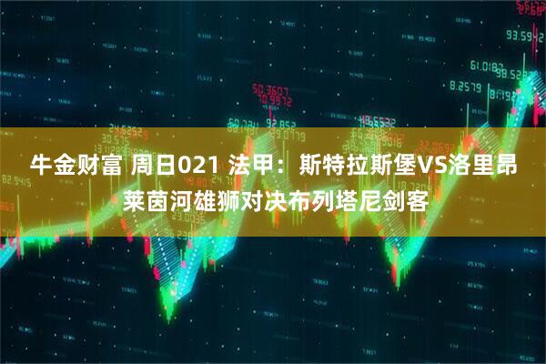 牛金财富 周日021 法甲：斯特拉斯堡VS洛里昂 莱茵河雄狮对决布列塔尼剑客