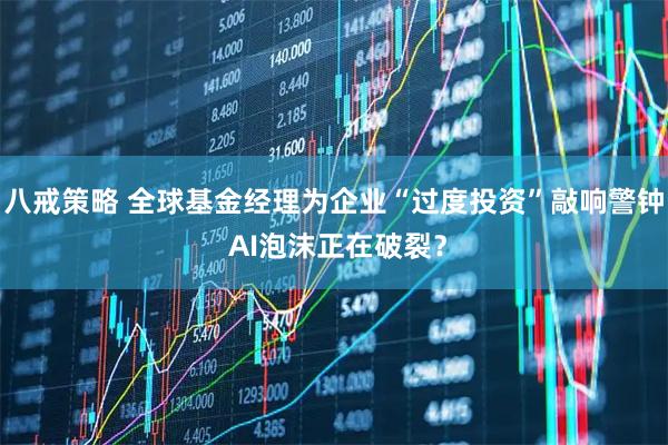 八戒策略 全球基金经理为企业“过度投资”敲响警钟 AI泡沫正在破裂？