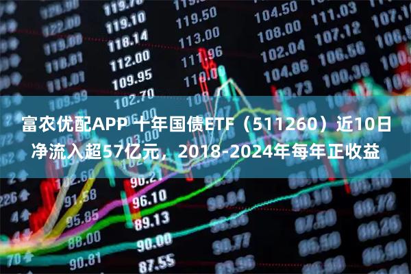富农优配APP 十年国债ETF（511260）近10日净流入超57亿元，2018-2024年每年正收益