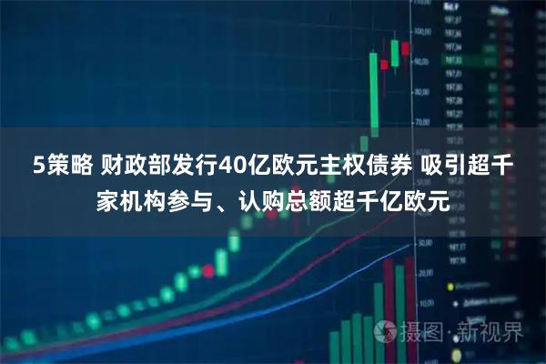 5策略 财政部发行40亿欧元主权债券 吸引超千家机构参与、认购总额超千亿欧元