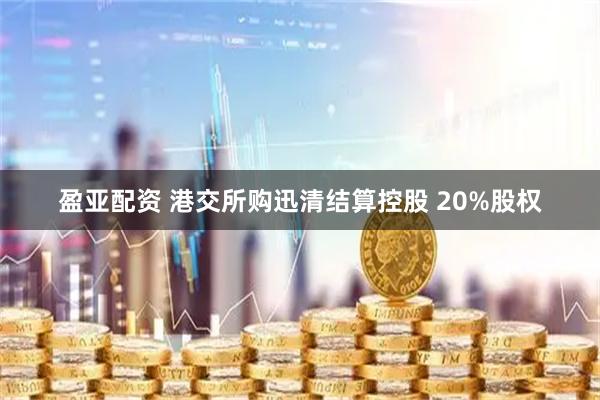 盈亚配资 港交所购迅清结算控股 20%股权