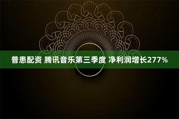 普患配资 腾讯音乐第三季度 净利润增长277%