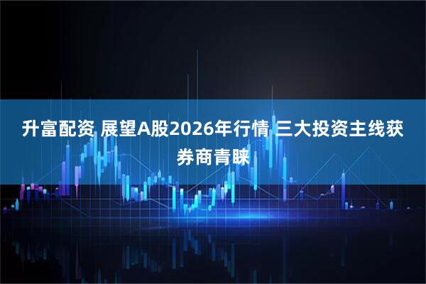 升富配资 展望A股2026年行情 三大投资主线获券商青睐