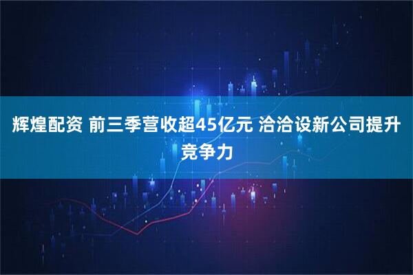 辉煌配资 前三季营收超45亿元 洽洽设新公司提升竞争力