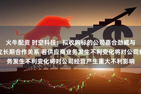 火牛配资 时空科技：拟收购标的公司嘉合劲威与美光、长江存储等建立长期合作关系 若供应商业务发生不利变化将对公司经营产生重大不利影响