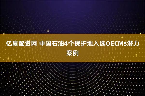 亿赢配资网 中国石油4个保护地入选OECMs潜力案例