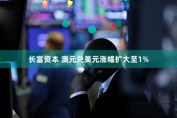长富资本 澳元兑美元涨幅扩大至1%