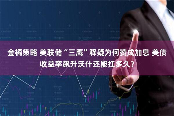 金橘策略 美联储“三鹰”释疑为何赞成加息 美债收益率飙升沃什还能扛多久？