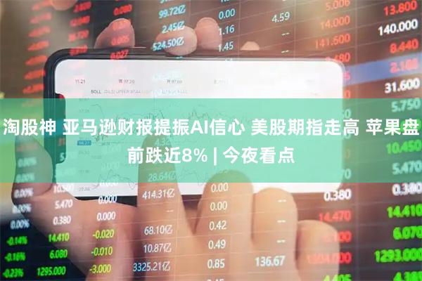 淘股神 亚马逊财报提振AI信心 美股期指走高 苹果盘前跌近8% | 今夜看点